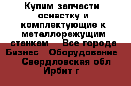  Купим запчасти, оснастку и комплектующие к металлорежущим станкам. - Все города Бизнес » Оборудование   . Свердловская обл.,Ирбит г.